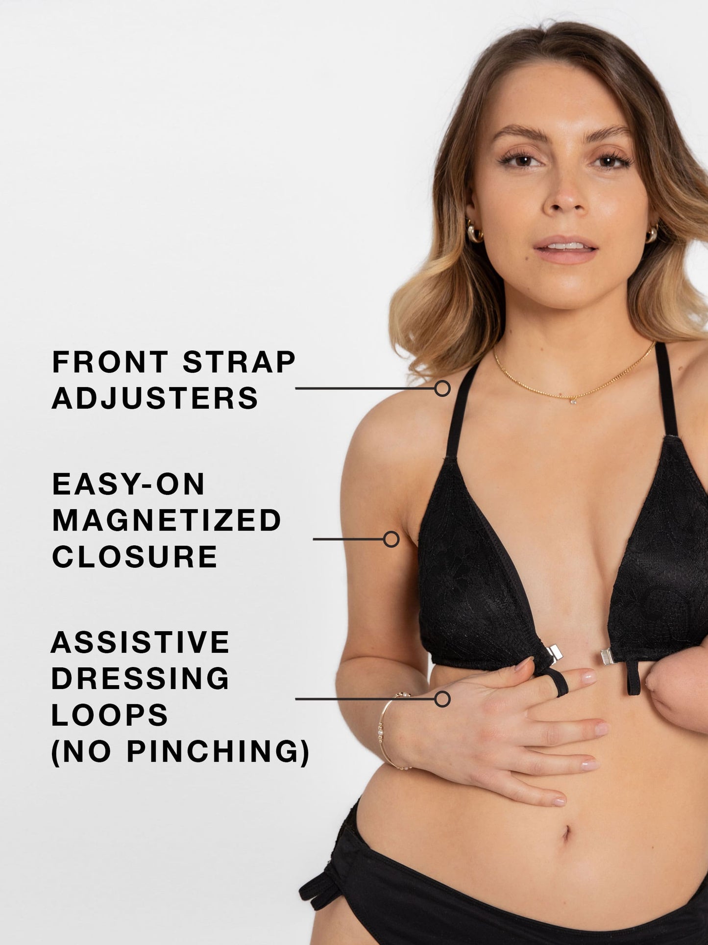 FRONT STRAP ADJUSTERS. EASY-ON MAGNETIZED CLOSURE. ASSISTIVE DRESSING LOOPS (NO PINCHING)